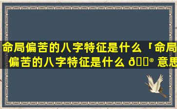 命局偏苦的八字特征是什么「命局偏苦的八字特征是什么 💮 意思 🐳 」